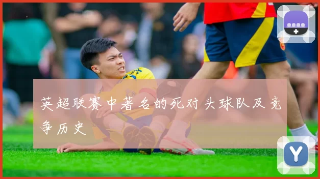 英超联赛中著名的死对头球队及竞争历史