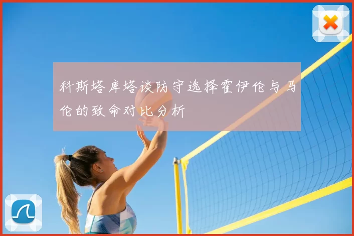 科斯塔库塔谈防守选择霍伊伦与马伦的致命对比分析