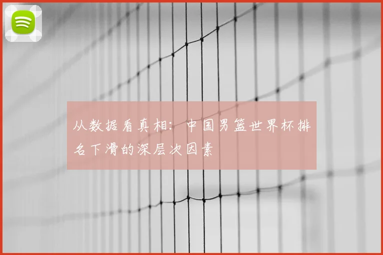 从数据看真相:中国男篮世界杯排名下滑的深层次因素