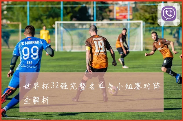 世界杯32强完整名单与小组赛对阵全解析