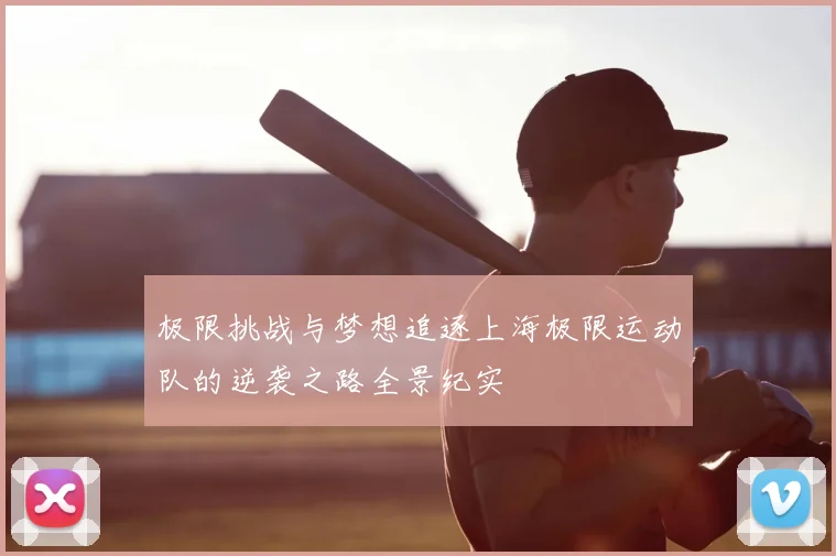 极限挑战与梦想追逐上海极限运动队的逆袭之路全景纪实