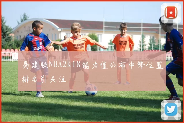 易建联NBA2K18能力值公布中锋位置排名引关注