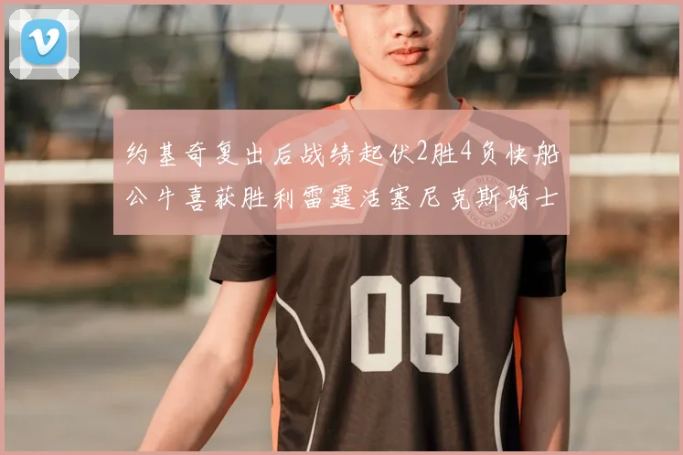 约基奇复出后战绩起伏2胜4负快船公牛喜获胜利雷霆活塞尼克斯骑士接连失利