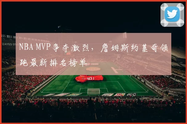 NBA MVP争夺激烈，詹姆斯约基奇领跑最新排名榜单