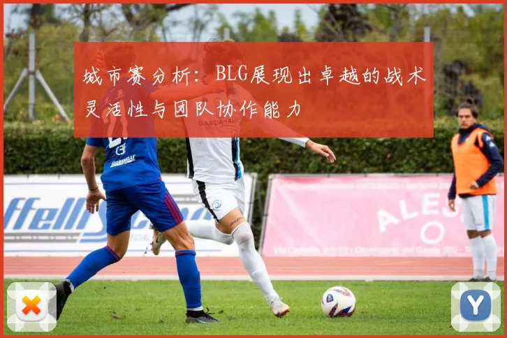 城市赛分析：BLG展现出卓越的战术灵活性与团队协作能力