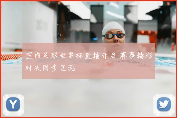 室内足球世界杯直播开启 赛事精彩对决同步呈现