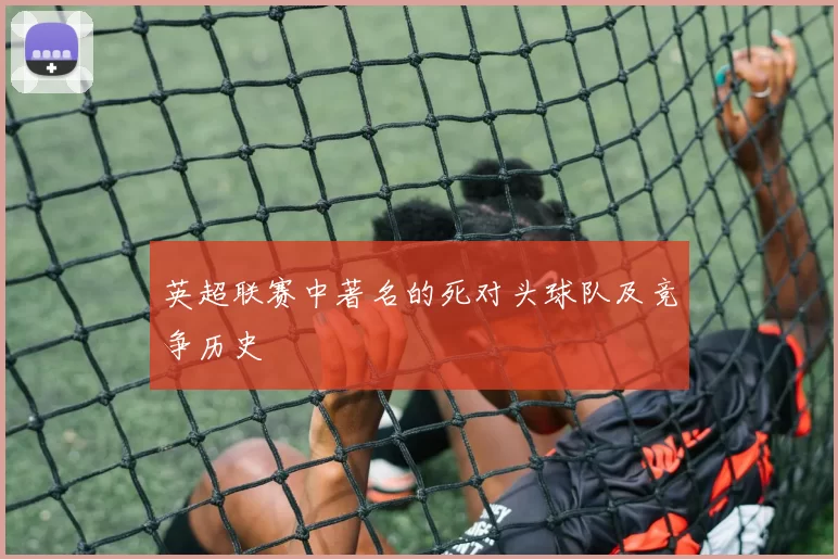 英超联赛中著名的死对头球队及竞争历史