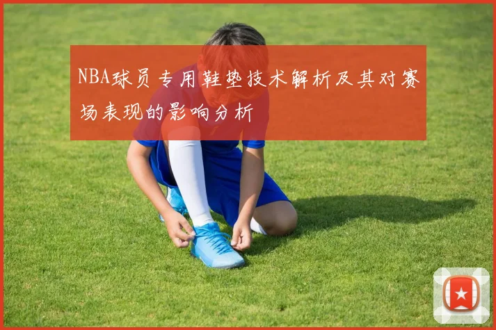 NBA球员专用鞋垫技术解析及其对赛场表现的影响分析