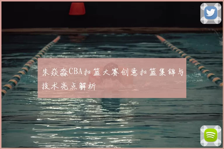 朱焱淼CBA扣篮大赛创意扣篮集锦与技术亮点解析