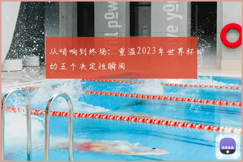从哨响到终场:重温2023年世界杯的五个决定性瞬间