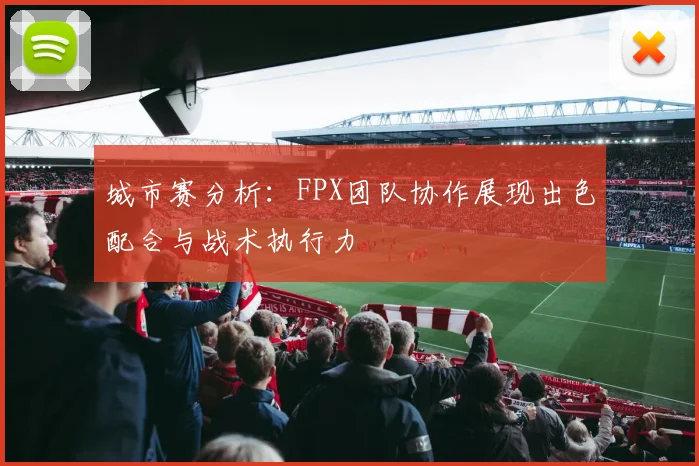 城市赛分析：FPX团队协作展现出色配合与战术执行力