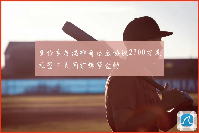 多伦多与诺维奇达成协议2700万美元签下美国前锋萨金特