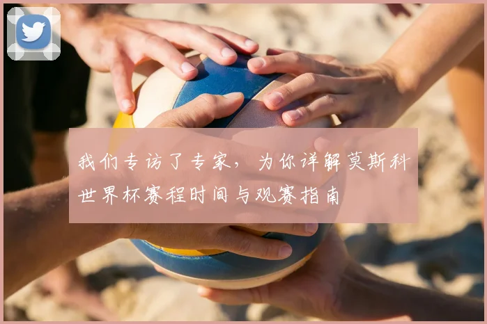 我们专访了专家，为你详解莫斯科世界杯赛程时间与观赛指南