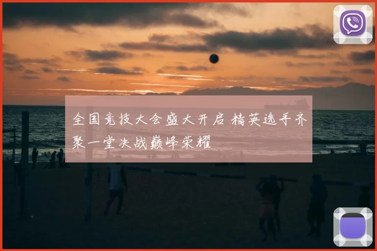 全国竞技大会盛大开启 精英选手齐聚一堂决战巅峰荣耀