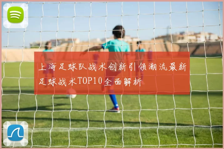 上海足球队战术创新引领潮流最新足球战术TOP10全面解析