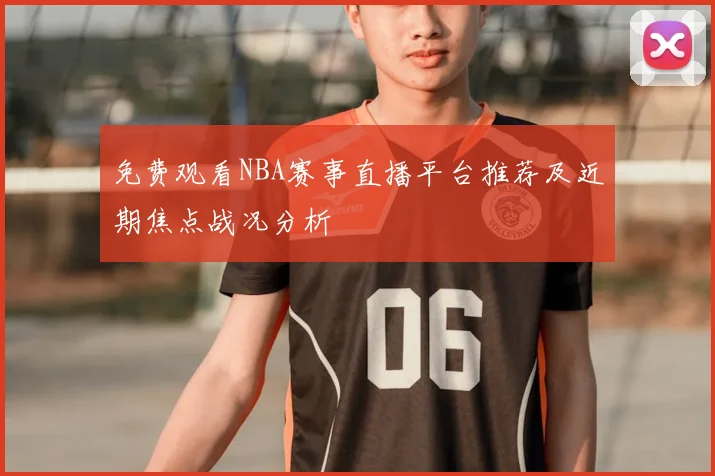免费观看NBA赛事直播平台推荐及近期焦点战况分析