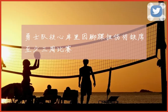 勇士队核心库里因脚踝扭伤将缺席至少三周比赛