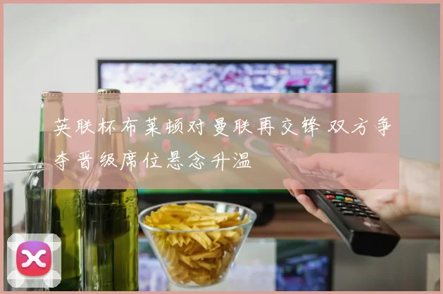 英联杯布莱顿对曼联再交锋 双方争夺晋级席位悬念升温