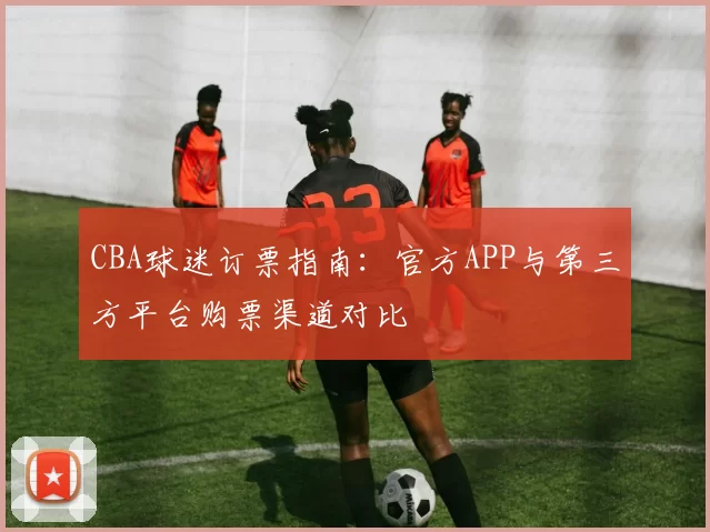CBA球迷订票指南：官方APP与第三方平台购票渠道对比