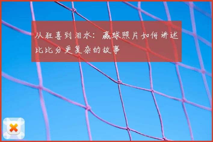 从狂喜到泪水:赢球照片如何讲述比比分更复杂的故事