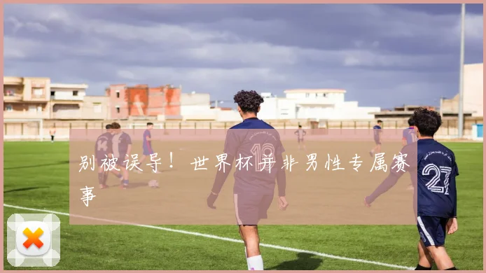 别被误导!世界杯并非男性专属赛事