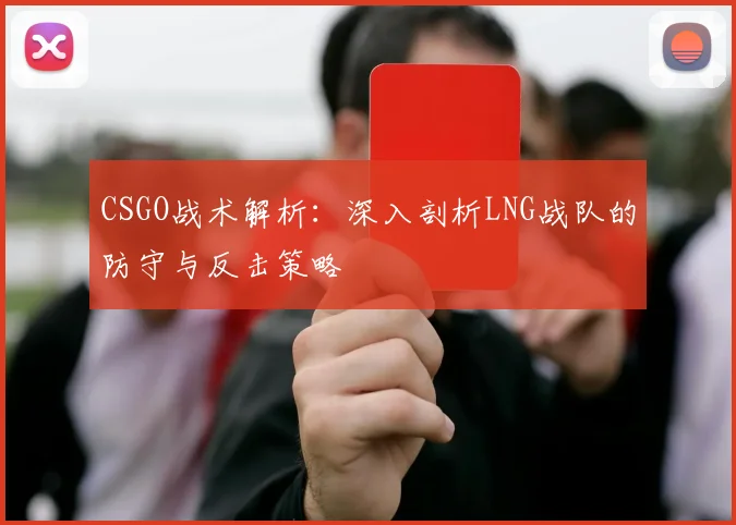 CSGO战术解析:深入剖析LNG战队的防守与反击策略