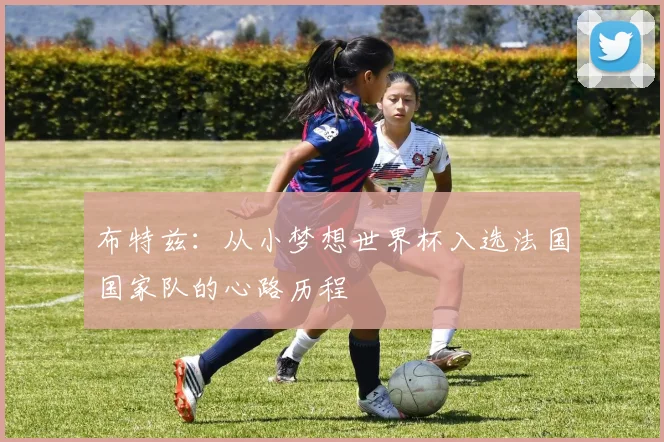 布特兹:从小梦想世界杯入选法国国家队的心路历程