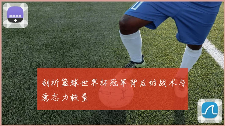 剖析篮球世界杯冠军背后的战术与意志力较量