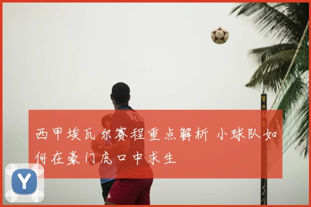 西甲埃瓦尔赛程重点解析 小球队如何在豪门虎口中求生