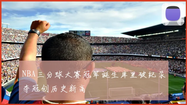 NBA三分球大赛冠军诞生库里破纪录夺冠创历史新高