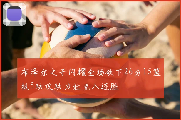 布泽尔之子闪耀全场砍下26分15篮板5助攻助力杜克八连胜