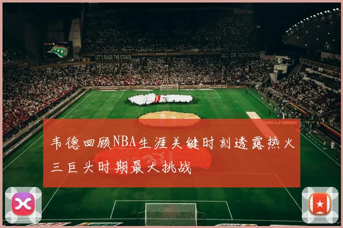 韦德回顾NBA生涯关键时刻透露热火三巨头时期最大挑战
