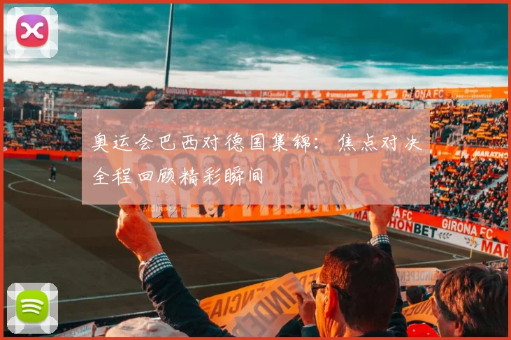 奥运会巴西对德国集锦:焦点对决全程回顾精彩瞬间