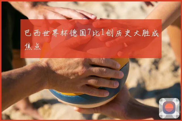巴西世界杯德国7比1创历史大胜成焦点
