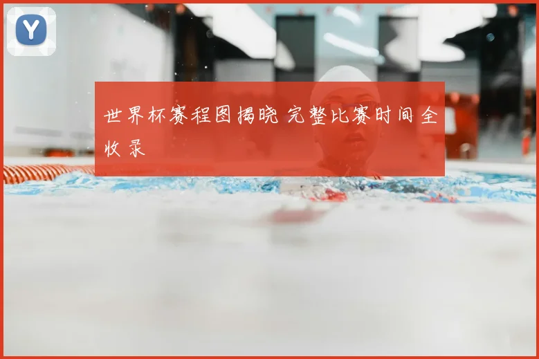 世界杯赛程图揭晓 完整比赛时间全收录