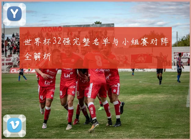 世界杯32强完整名单与小组赛对阵全解析