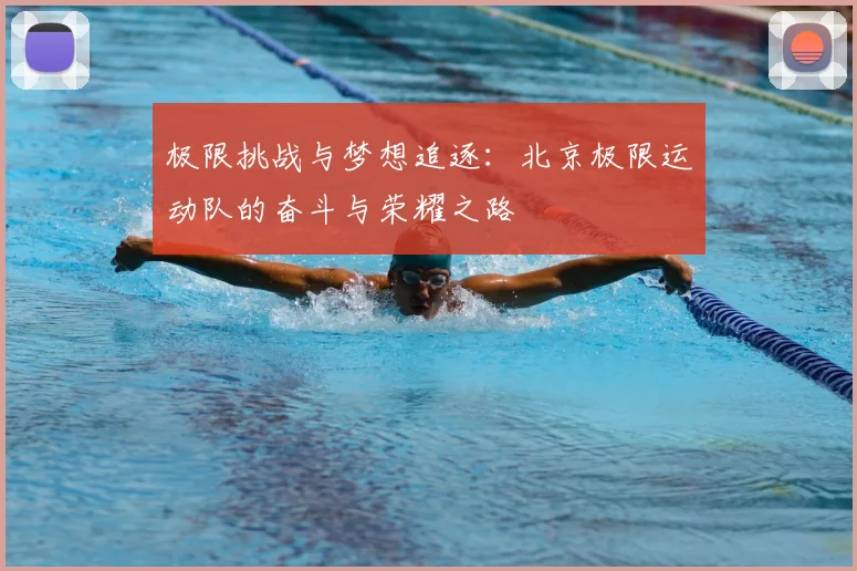 极限挑战与梦想追逐:北京极限运动队的奋斗与荣耀之路
