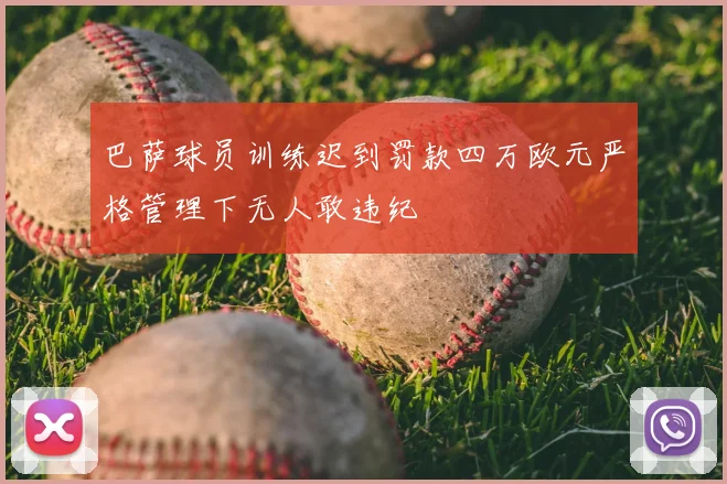 巴萨球员训练迟到罚款四万欧元严格管理下无人敢违纪