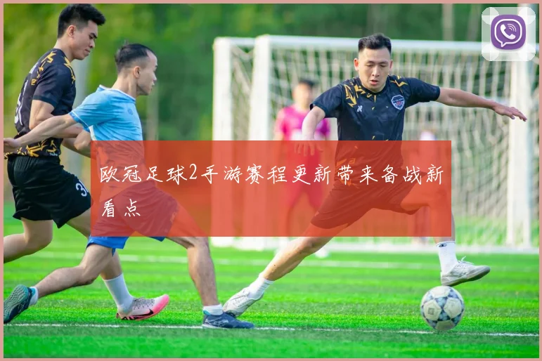 欧冠足球2手游赛程更新带来备战新看点