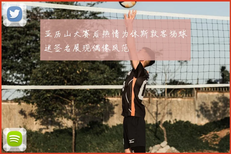 亚历山大赛后热情为休斯敦客场球迷签名展现偶像风范