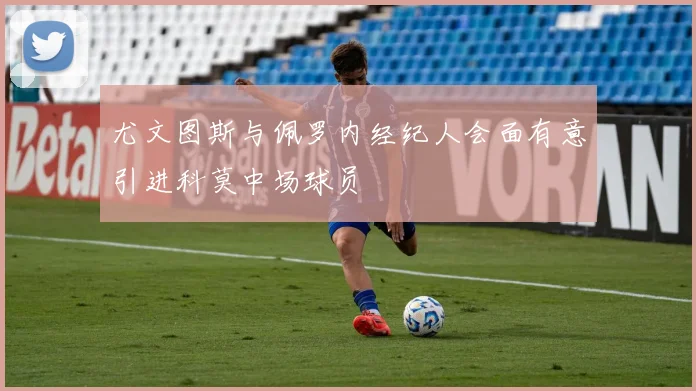 尤文图斯与佩罗内经纪人会面有意引进科莫中场球员