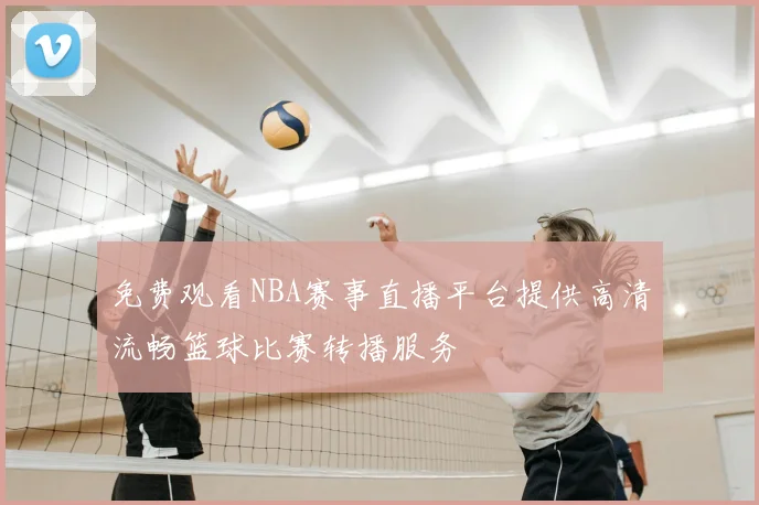 免费观看NBA赛事直播平台提供高清流畅篮球比赛转播服务