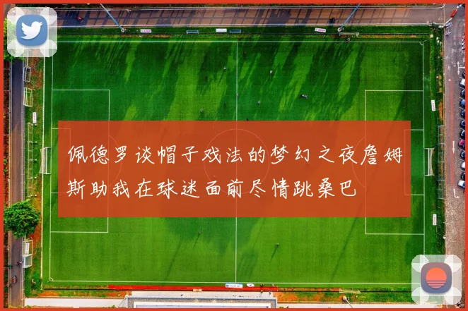 佩德罗谈帽子戏法的梦幻之夜詹姆斯助我在球迷面前尽情跳桑巴