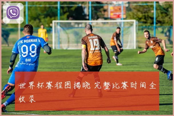 世界杯赛程图揭晓 完整比赛时间全收录