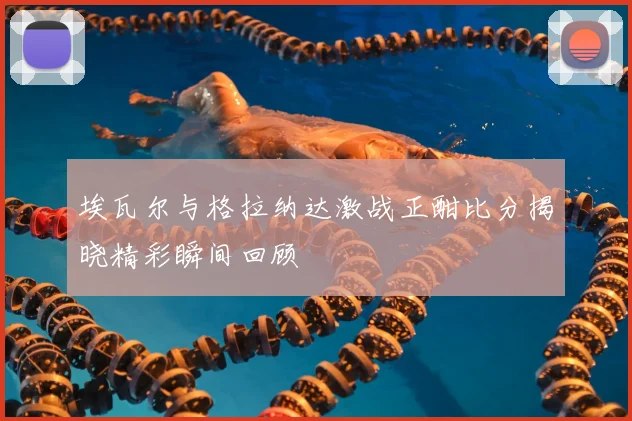 埃瓦尔与格拉纳达激战正酣比分揭晓精彩瞬间回顾