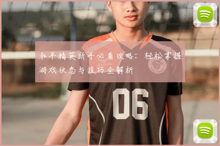 和平精英新手必看攻略：轻松掌握游戏状态与技巧全解析