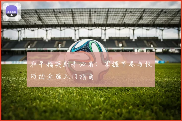 和平精英新手必看：掌握节奏与技巧的全面入门指南