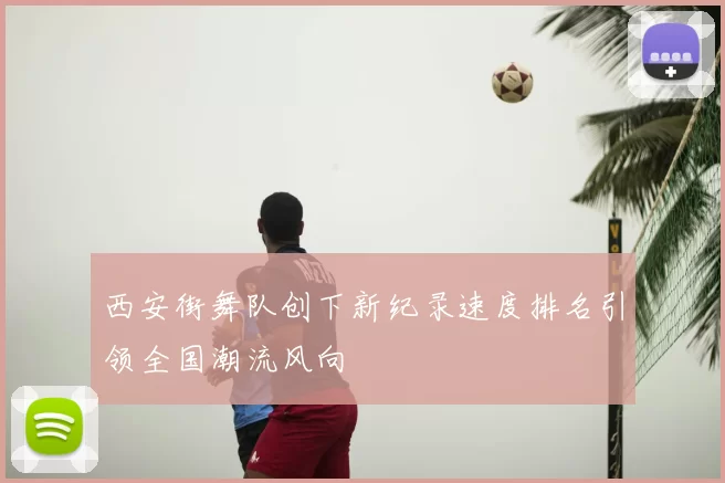 西安街舞队创下新纪录速度排名引领全国潮流风向