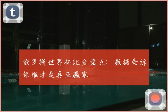 俄罗斯世界杯比分盘点:数据告诉你谁才是真正赢家