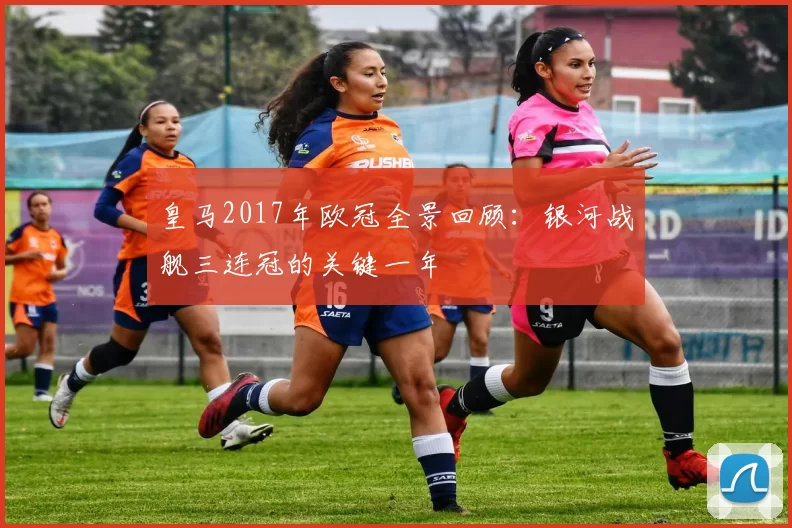 皇马2017年欧冠全景回顾：银河战舰三连冠的关键一年
